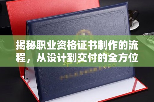 迪庆揭秘职业资格证书制作的流程，从设计到交付的全方位解析